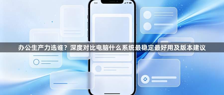 办公生产力选谁?深度对比电脑什么系统最稳定最好用及版本建议1
