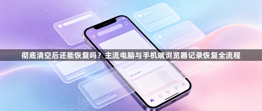 彻底清空后还能恢复吗?主流电脑与手机端浏览器记录恢复全流程1